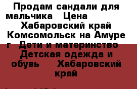 Продам сандали для мальчика › Цена ­ 250-300 - Хабаровский край, Комсомольск-на-Амуре г. Дети и материнство » Детская одежда и обувь   . Хабаровский край